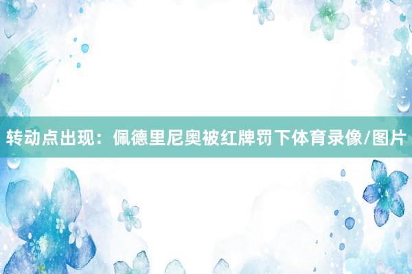 转动点出现：佩德里尼奥被红牌罚下体育录像/图片