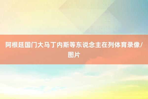 阿根廷国门大马丁内斯等东说念主在列体育录像/图片