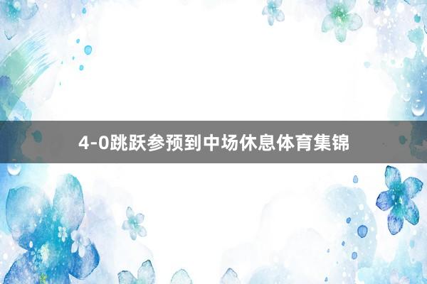4-0跳跃参预到中场休息体育集锦