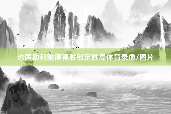 也匡助利雅得得胜锁定胜局体育录像/图片