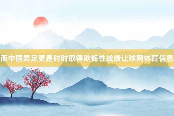 而中国男足更是时时取得欺侮性战绩让球网体育信息