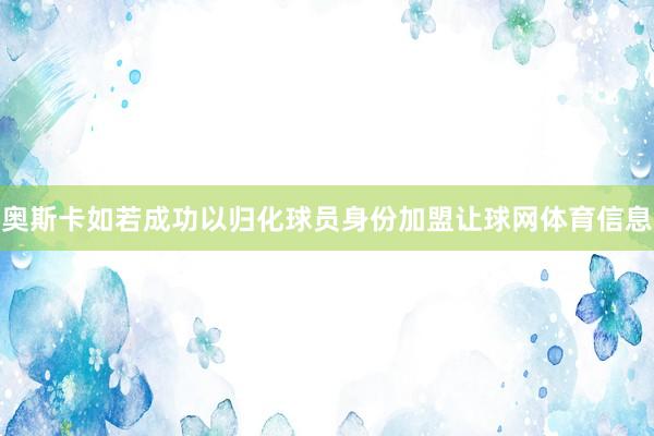 奥斯卡如若成功以归化球员身份加盟让球网体育信息