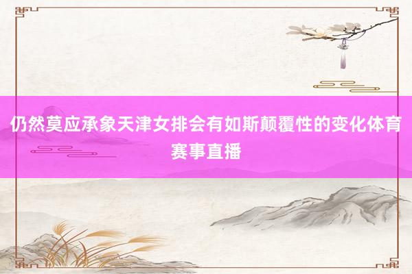 仍然莫应承象天津女排会有如斯颠覆性的变化体育赛事直播