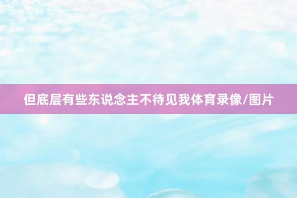 但底层有些东说念主不待见我体育录像/图片
