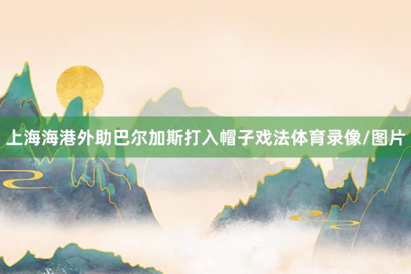 上海海港外助巴尔加斯打入帽子戏法体育录像/图片