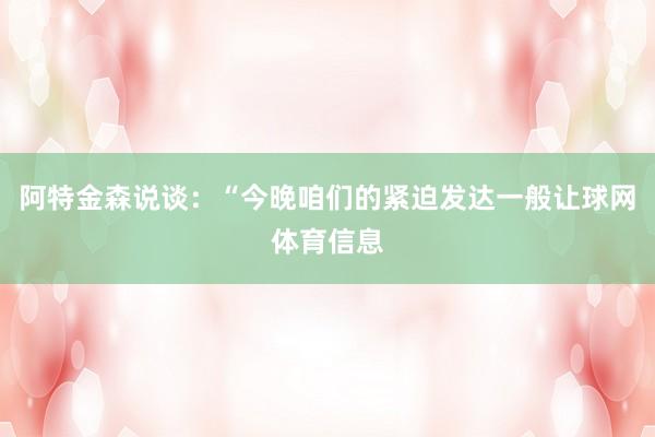 阿特金森说谈：“今晚咱们的紧迫发达一般让球网体育信息