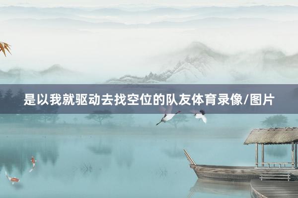 是以我就驱动去找空位的队友体育录像/图片