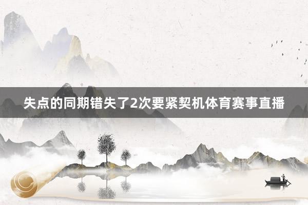 失点的同期错失了2次要紧契机体育赛事直播