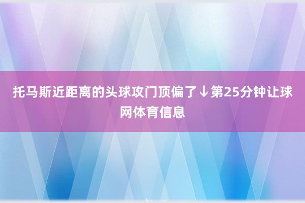 托马斯近距离的头球攻门顶偏了↓第25分钟让球网体育信息