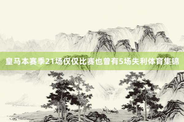 皇马本赛季21场仅仅比赛也曾有5场失利体育集锦