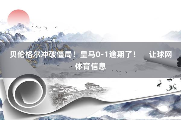贝伦格尔冲破僵局！皇马0-1逾期了！    让球网体育信息