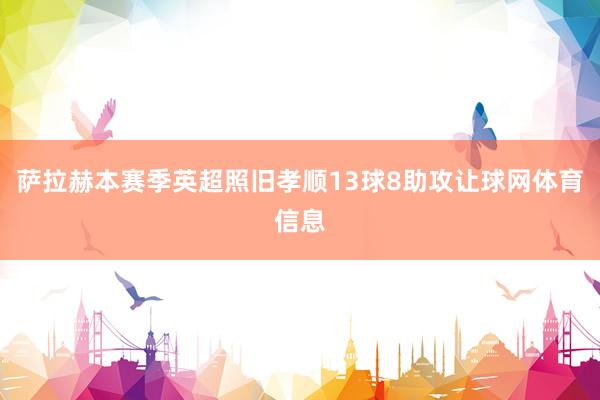 萨拉赫本赛季英超照旧孝顺13球8助攻让球网体育信息