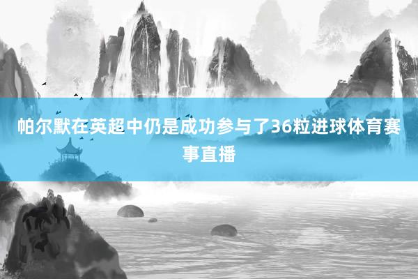 帕尔默在英超中仍是成功参与了36粒进球体育赛事直播