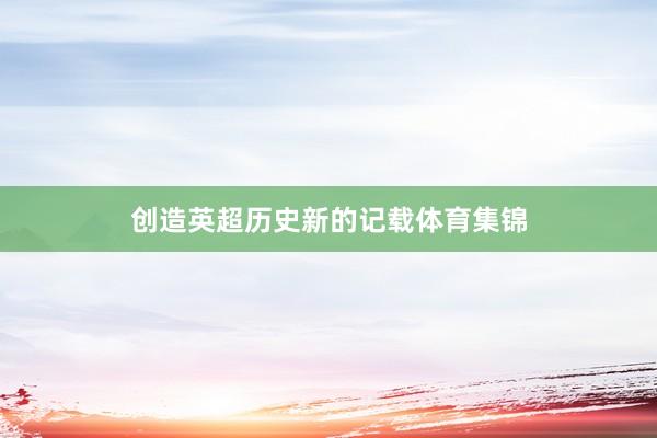 创造英超历史新的记载体育集锦