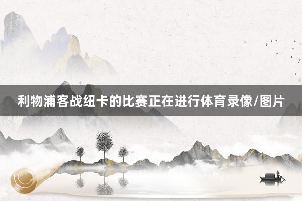利物浦客战纽卡的比赛正在进行体育录像/图片