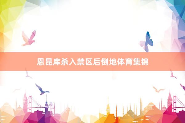 恩昆库杀入禁区后倒地体育集锦