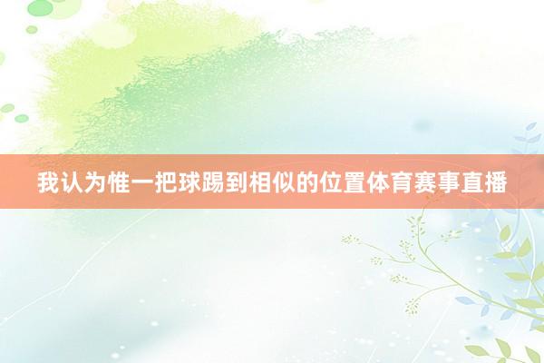 我认为惟一把球踢到相似的位置体育赛事直播