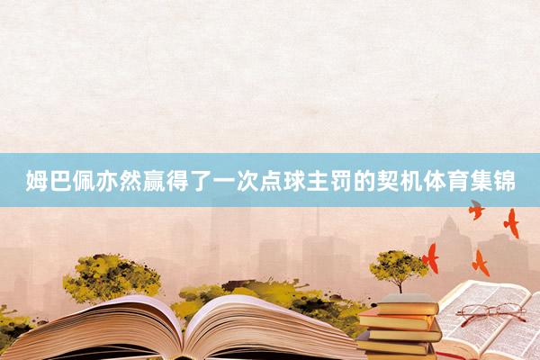 姆巴佩亦然赢得了一次点球主罚的契机体育集锦