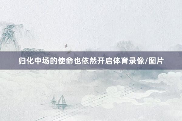归化中场的使命也依然开启体育录像/图片