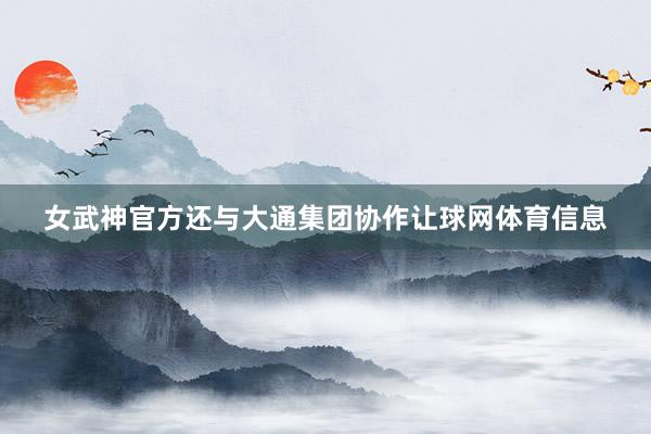 女武神官方还与大通集团协作让球网体育信息