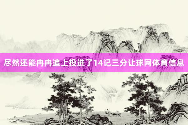 尽然还能冉冉追上投进了14记三分让球网体育信息
