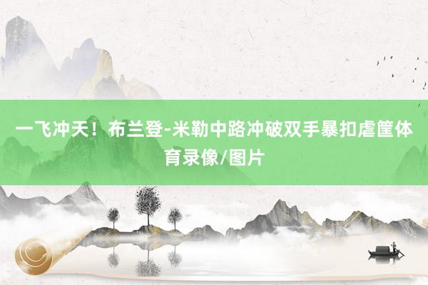 一飞冲天！布兰登-米勒中路冲破双手暴扣虐筐体育录像/图片
