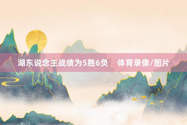 湖东说念主战绩为5胜6负    体育录像/图片