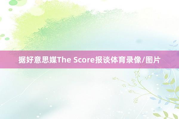 据好意思媒The Score报谈体育录像/图片