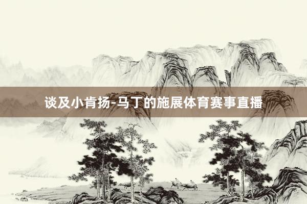 谈及小肯扬-马丁的施展体育赛事直播