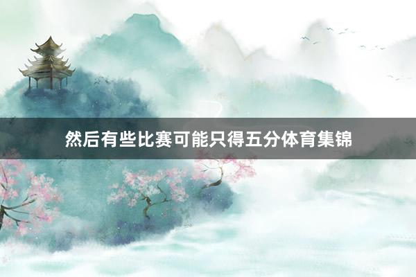 然后有些比赛可能只得五分体育集锦