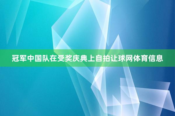 冠军中国队在受奖庆典上自拍让球网体育信息