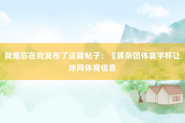 我难忘在我发布了这篇帖子：《羼杂团体寰宇杯让球网体育信息