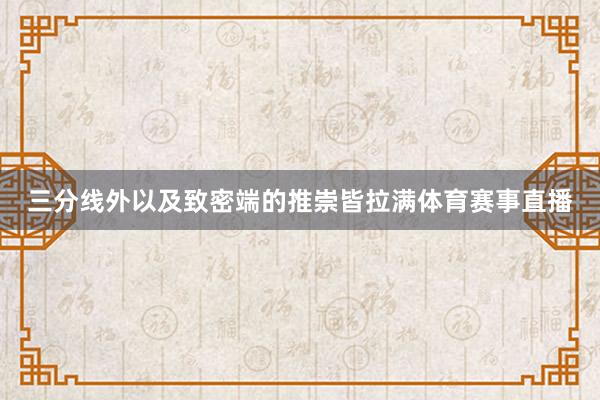 三分线外以及致密端的推崇皆拉满体育赛事直播