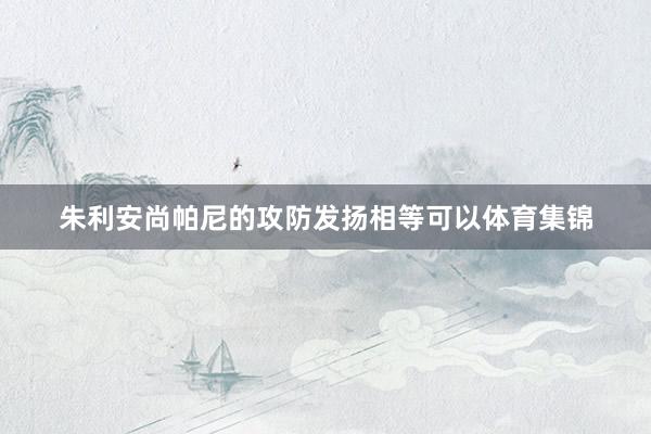 朱利安尚帕尼的攻防发扬相等可以体育集锦