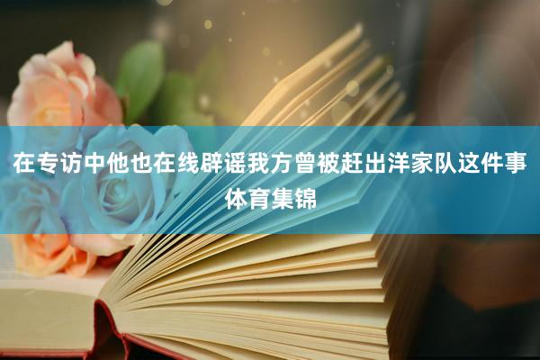 在专访中他也在线辟谣我方曾被赶出洋家队这件事体育集锦