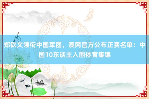 郑钦文领衔中国军团，澳网官方公布正赛名单：中国10东谈主入围体育集锦