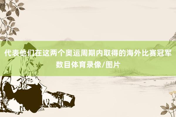 代表他们在这两个奥运周期内取得的海外比赛冠军数目体育录像/图片