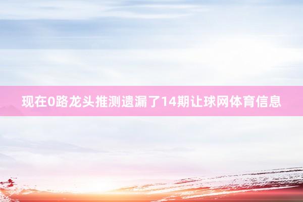 现在0路龙头推测遗漏了14期让球网体育信息