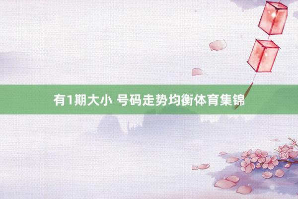 有1期大小 号码走势均衡体育集锦