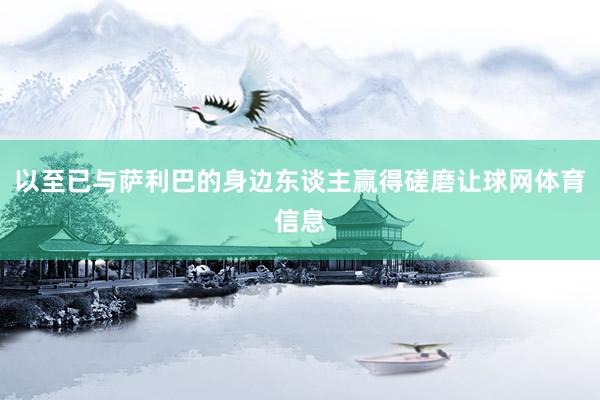 以至已与萨利巴的身边东谈主赢得磋磨让球网体育信息
