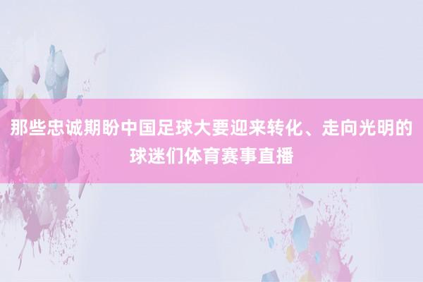 那些忠诚期盼中国足球大要迎来转化、走向光明的球迷们体育赛事直播