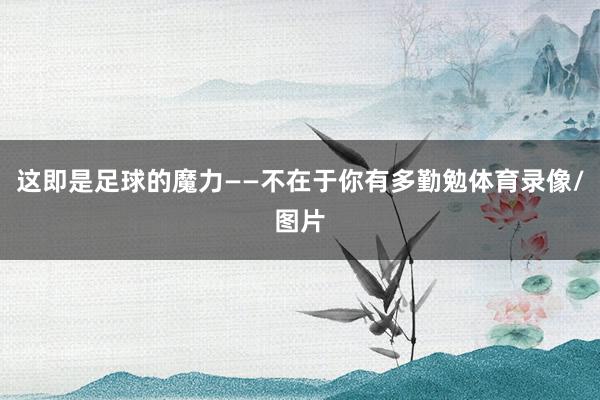 这即是足球的魔力——不在于你有多勤勉体育录像/图片