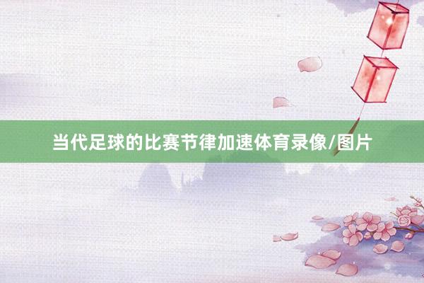 当代足球的比赛节律加速体育录像/图片
