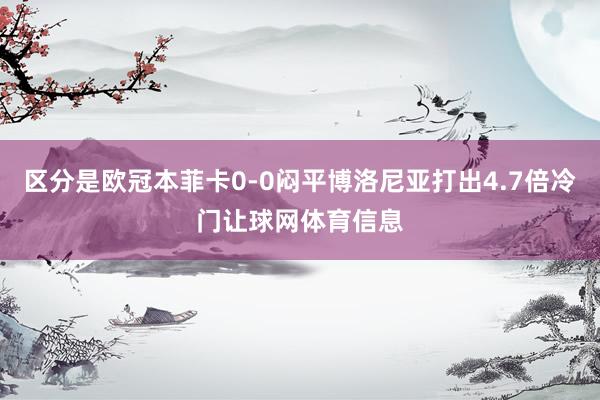 区分是欧冠本菲卡0-0闷平博洛尼亚打出4.7倍冷门让球网体育信息