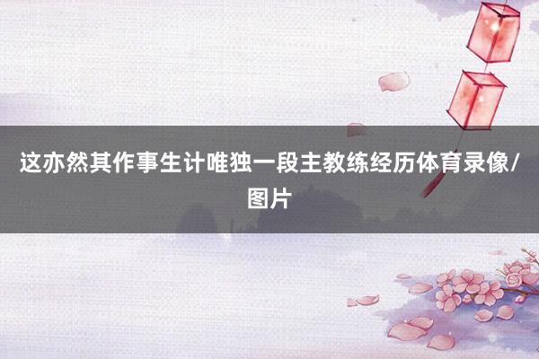 这亦然其作事生计唯独一段主教练经历体育录像/图片