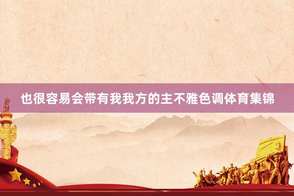 也很容易会带有我我方的主不雅色调体育集锦