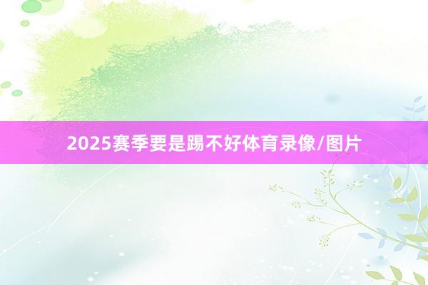 2025赛季要是踢不好体育录像/图片
