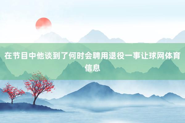 在节目中他谈到了何时会聘用退役一事让球网体育信息