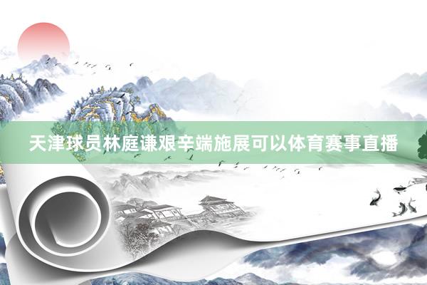 天津球员林庭谦艰辛端施展可以体育赛事直播