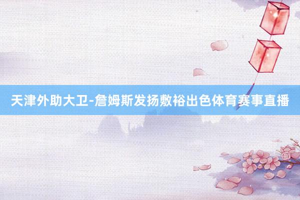 天津外助大卫-詹姆斯发扬敷裕出色体育赛事直播